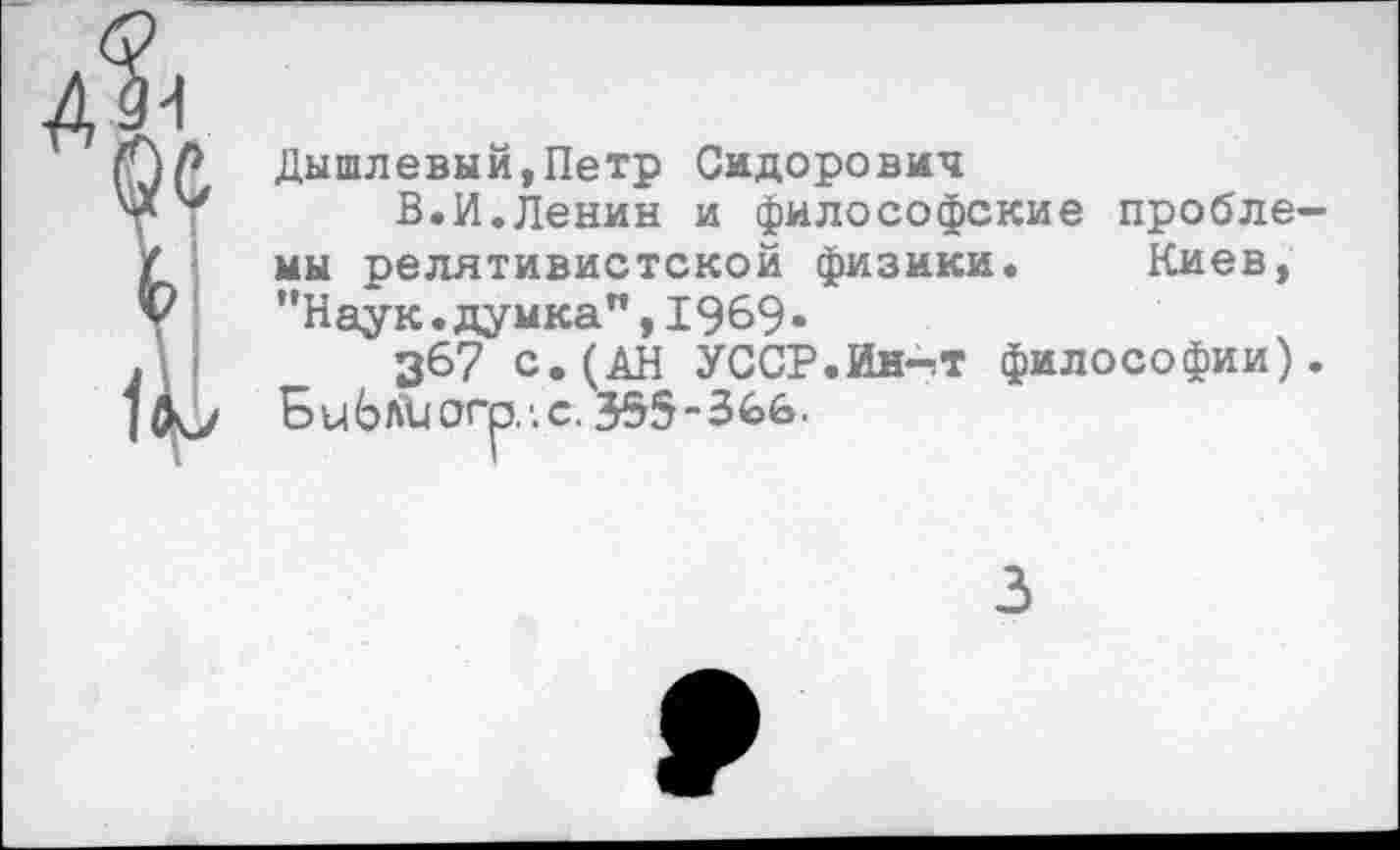 ﻿Дышлевый,Петр Сидорович
В.И.Ленин и философские проблемы релятивистской физики. Киев, "Наук.думка”,1969•
367 с. (АН УССР.Ин-тТ философии).